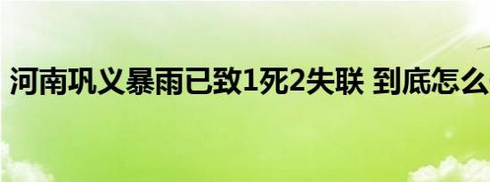 河南巩义暴雨已致1死2失联 到底怎么一回事