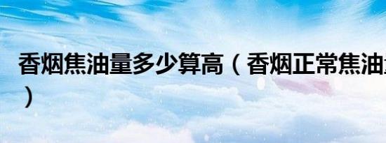 香烟焦油量多少算高（香烟正常焦油量是多少）