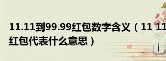 11.11到99.99红包数字含义（11 11到99 99红包代表什么意思）