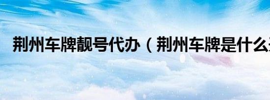 荆州车牌靓号代办（荆州车牌是什么开头）