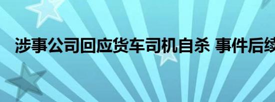 涉事公司回应货车司机自杀 事件后续进展