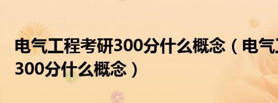 电气工程考研300分什么概念（电气工程考研300分什么概念）