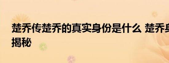 楚乔传楚乔的真实身份是什么 楚乔身世背景揭秘