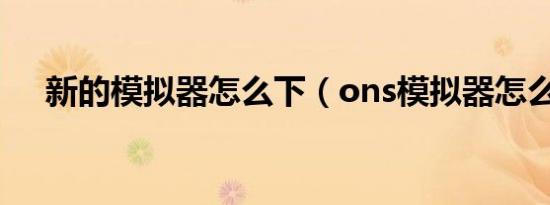 新的模拟器怎么下（ons模拟器怎么用）