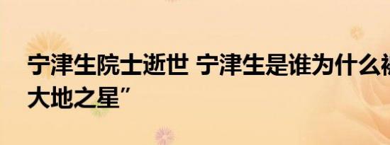 宁津生院士逝世 宁津生是谁为什么被称作“大地之星”