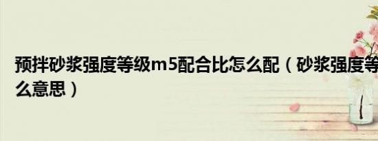 预拌砂浆强度等级m5配合比怎么配（砂浆强度等级m5是什么意思）