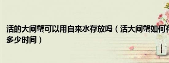 活的大闸蟹可以用自来水存放吗（活大闸蟹如何存放 可以放多少时间）