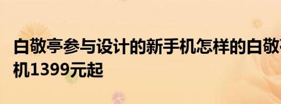 白敬亭参与设计的新手机怎样的白敬亭同款手机1399元起