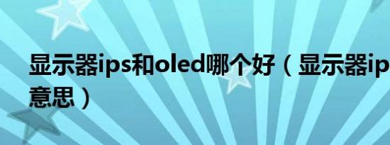 显示器ips和oled哪个好（显示器ips是什么意思）