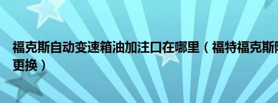 福克斯自动变速箱油加注口在哪里（福特福克斯防冻液多久更换）