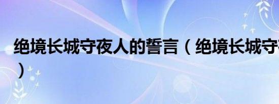 绝境长城守夜人的誓言（绝境长城守夜人誓词）