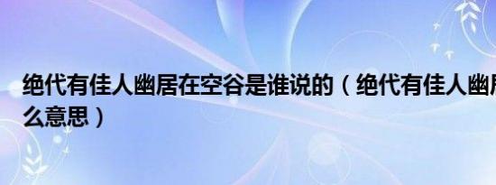 绝代有佳人幽居在空谷是谁说的（绝代有佳人幽居在空谷什么意思）