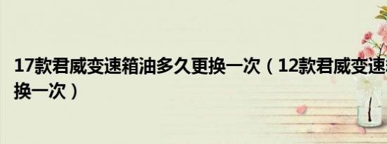 17款君威变速箱油多久更换一次（12款君威变速箱油多久更换一次）