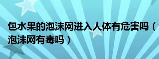 包水果的泡沫网进入人体有危害吗（包水果的泡沫网有毒吗）