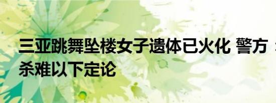 三亚跳舞坠楼女子遗体已火化 警方：自杀他杀难以下定论