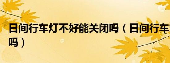 日间行车灯不好能关闭吗（日间行车灯能关闭吗）