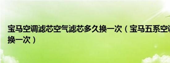 宝马空调滤芯空气滤芯多久换一次（宝马五系空调滤芯多久换一次）