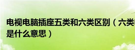 电视电脑插座五类和六类区别（六类电脑插座是什么意思）