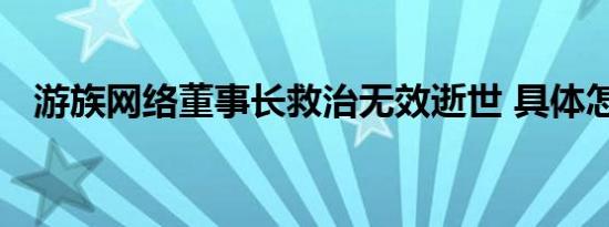 游族网络董事长救治无效逝世 具体怎样的