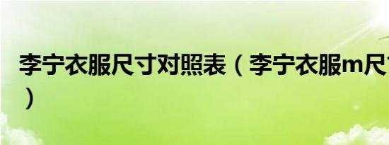 李宁衣服尺寸对照表（李宁衣服m尺寸是多大）