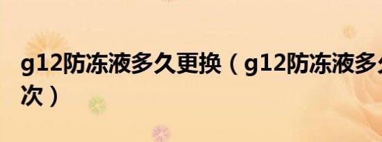 g12防冻液多久更换（g12防冻液多久要换一次）