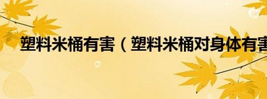 塑料米桶有害（塑料米桶对身体有害吗）