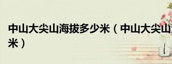 中山大尖山海拔多少米（中山大尖山海拔多少米）
