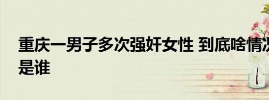重庆一男子多次强奸女性 到底啥情况罗冠军是谁