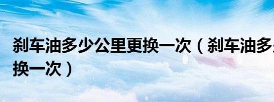 刹车油多少公里更换一次（刹车油多少公里更换一次）