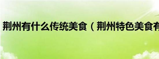 荆州有什么传统美食（荆州特色美食有哪些）
