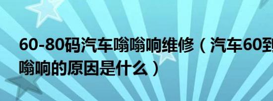 60-80码汽车嗡嗡响维修（汽车60到80码嗡嗡响的原因是什么）