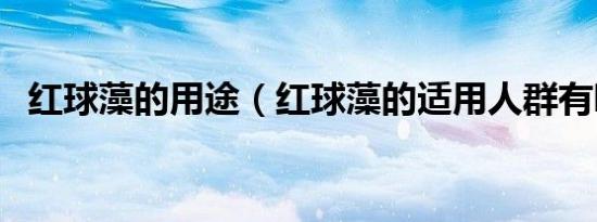 红球藻的用途（红球藻的适用人群有哪些）