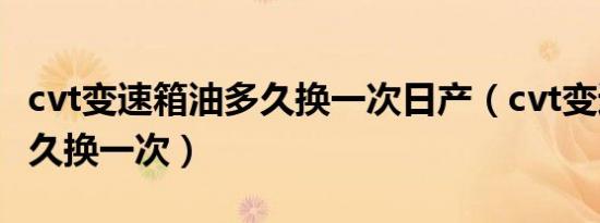 cvt变速箱油多久换一次日产（cvt变速箱油多久换一次）