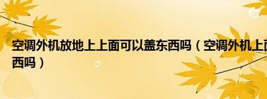 空调外机放地上上面可以盖东西吗（空调外机上面可以盖东西吗）