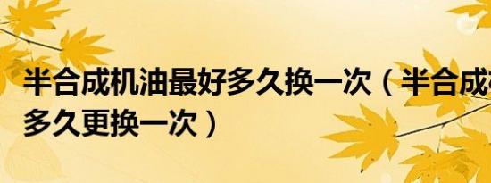 半合成机油最好多久换一次（半合成机油大概多久更换一次）