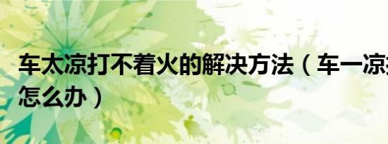 车太凉打不着火的解决方法（车一凉打不着火怎么办）
