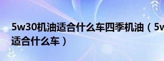 5w30机油适合什么车四季机油（5w30机油适合什么车）