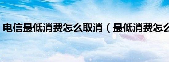 电信最低消费怎么取消（最低消费怎么取消）