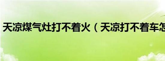 天凉煤气灶打不着火（天凉打不着车怎么办）