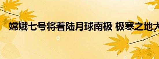 嫦娥七号将着陆月球南极 极寒之地大勘察