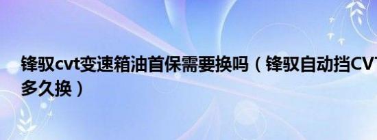 锋驭cvt变速箱油首保需要换吗（锋驭自动挡CVT变速箱油多久换）