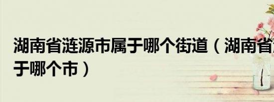 湖南省涟源市属于哪个街道（湖南省涟源市属于哪个市）