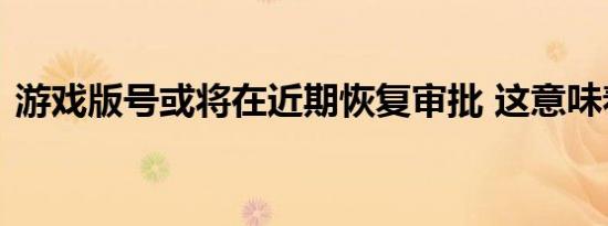 游戏版号或将在近期恢复审批 这意味着什么