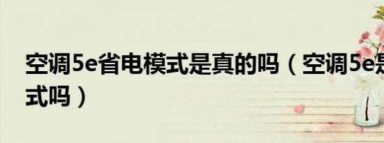 空调5e省电模式是真的吗（空调5e是省电模式吗）