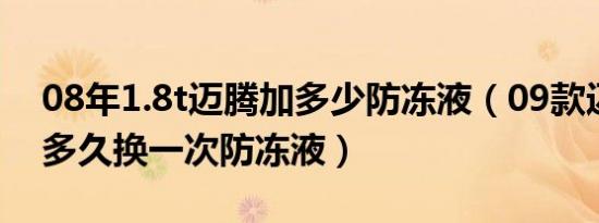 08年1.8t迈腾加多少防冻液（09款迈腾1.8t多久换一次防冻液）