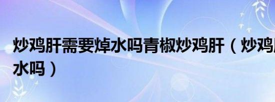 炒鸡肝需要焯水吗青椒炒鸡肝（炒鸡肝需要焯水吗）