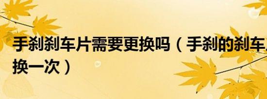 手刹刹车片需要更换吗（手刹的刹车片多久要换一次）