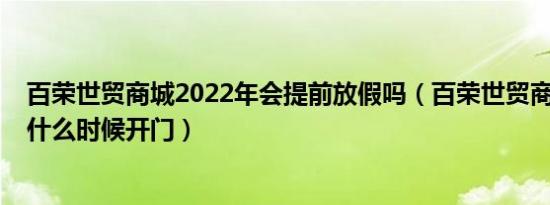 百荣世贸商城2022年会提前放假吗（百荣世贸商城2020年什么时候开门）