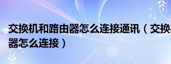 交换机和路由器怎么连接通讯（交换机和路由器怎么连接）