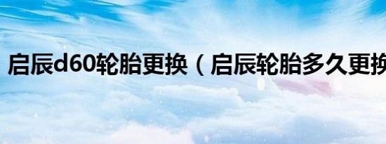 启辰d60轮胎更换（启辰轮胎多久更换一次）